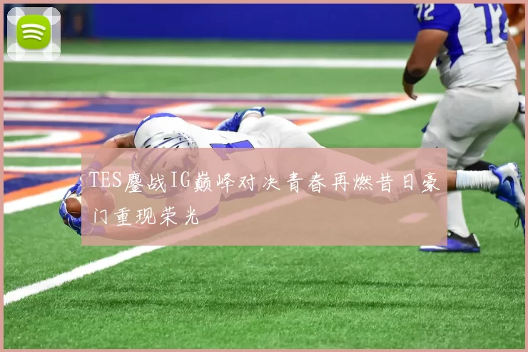 TES鏖战IG巅峰对决青春再燃昔日豪门重现荣光