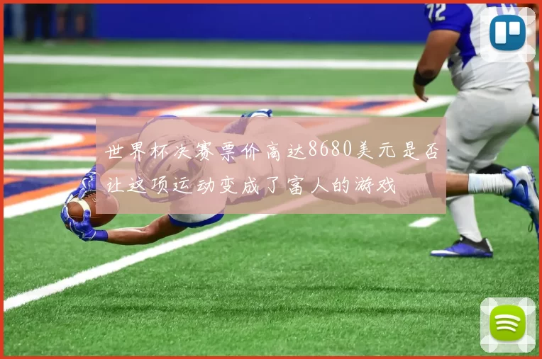 世界杯决赛票价高达8680美元是否让这项运动变成了富人的游戏