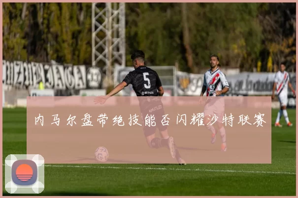 内马尔盘带绝技能否闪耀沙特联赛