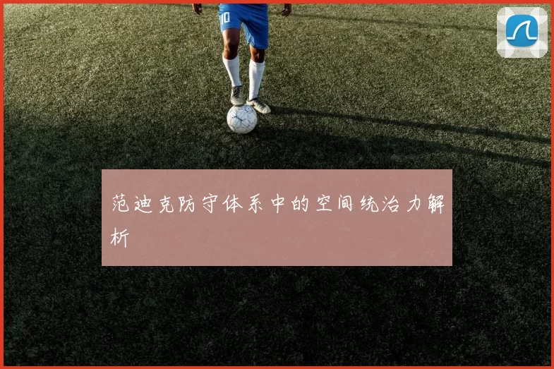 范迪克防守体系中的空间统治力解析