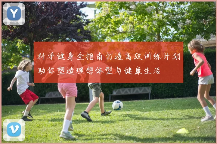 科学健身全指南打造高效训练计划助你塑造理想体型与健康生活