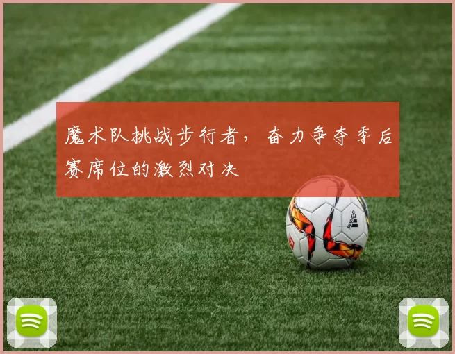 魔术队挑战步行者，奋力争夺季后赛席位的激烈对决