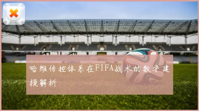 哈维传控体系在FIFA战术的数学建模解析