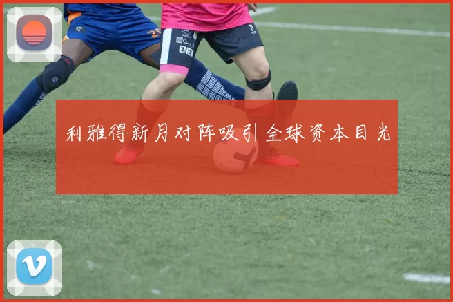 利雅得新月对阵吸引全球资本目光