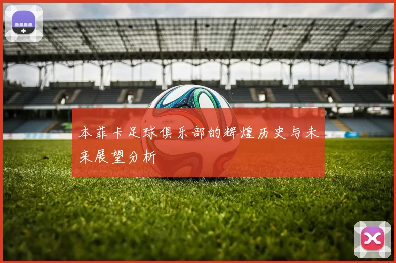 本菲卡足球俱乐部的辉煌历史与未来展望分析