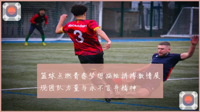 篮球点燃青春梦想描绘拼搏激情展现团队力量与永不言弃精神