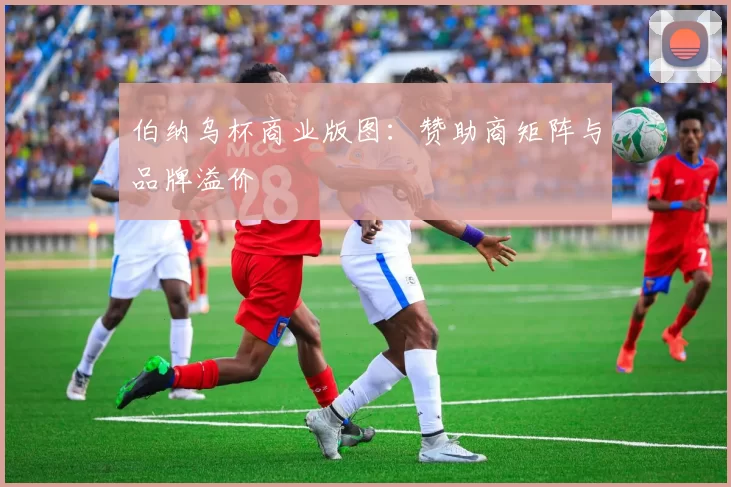 伯纳乌杯商业版图：赞助商矩阵与品牌溢价