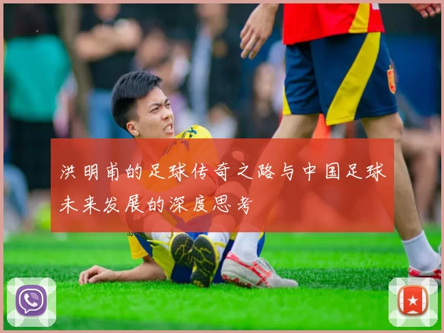 洪明甫的足球传奇之路与中国足球未来发展的深度思考