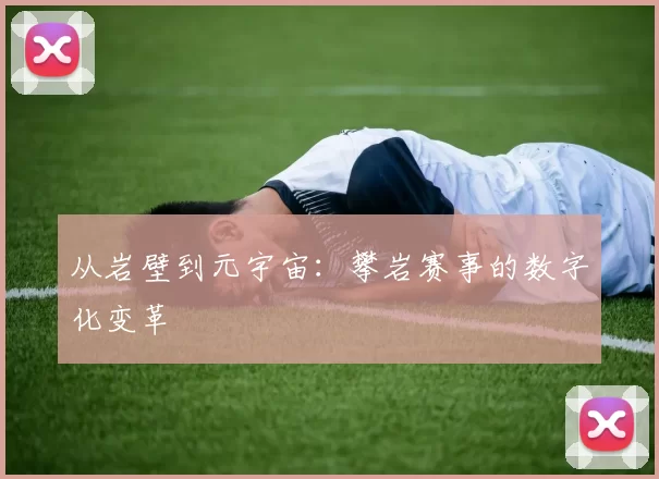 从岩壁到元宇宙：攀岩赛事的数字化变革