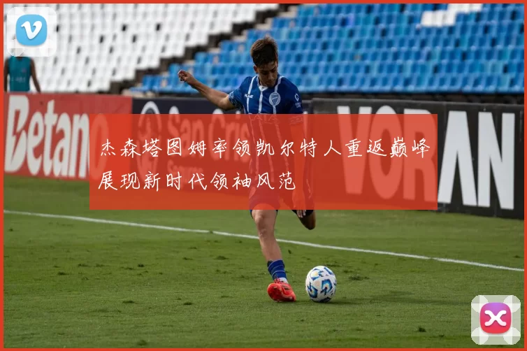 杰森塔图姆率领凯尔特人重返巅峰展现新时代领袖风范