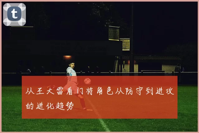 从王大雷看门将角色从防守到进攻的进化趋势