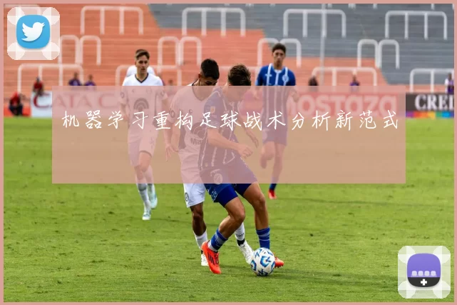 机器学习重构足球战术分析新范式