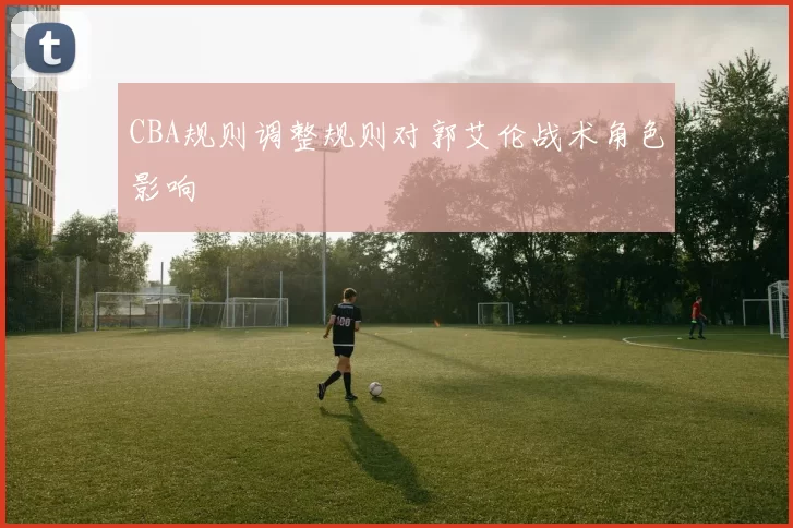 CBA规则调整规则对郭艾伦战术角色影响