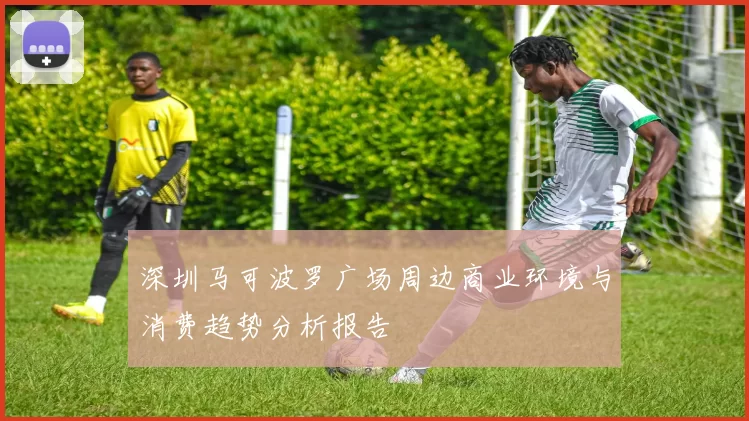 深圳马可波罗广场周边商业环境与消费趋势分析报告