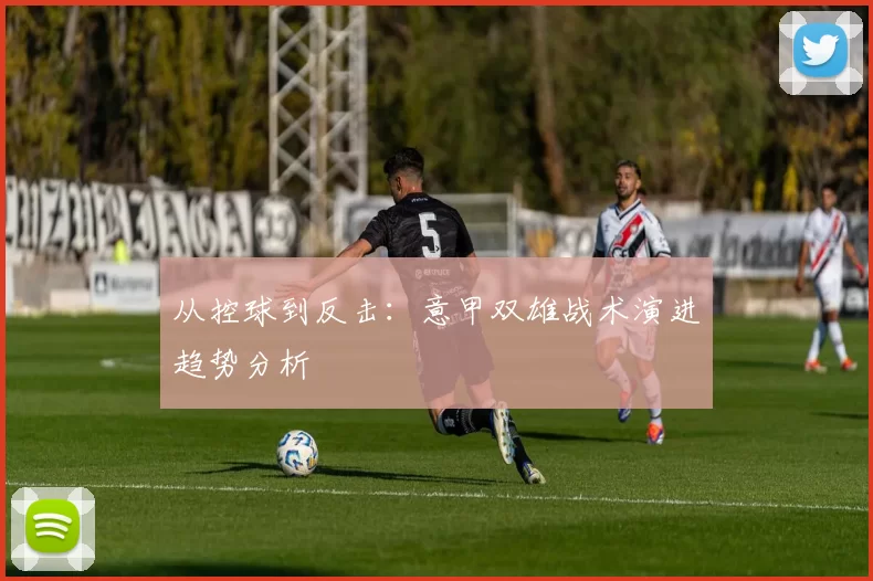 从控球到反击：意甲双雄战术演进趋势分析