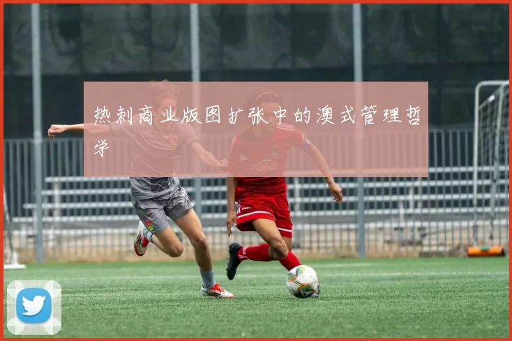 热刺商业版图扩张中的澳式管理哲学
