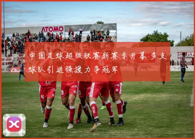 中国足球超级联赛新赛季开幕 多支球队引进强援力争冠军