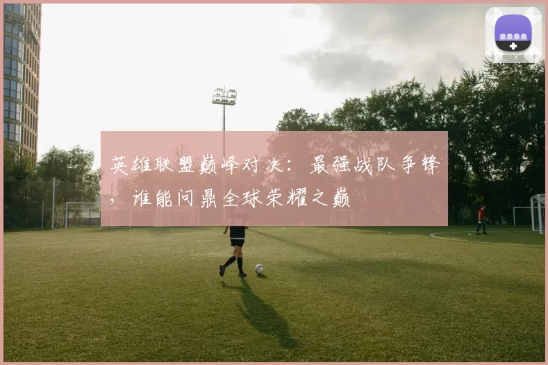 英雄联盟巅峰对决：最强战队争锋，谁能问鼎全球荣耀之巅