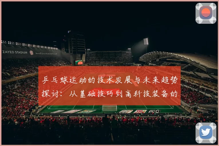 乒乓球运动的技术发展与未来趋势探讨：从基础技巧到高科技装备的创新应用