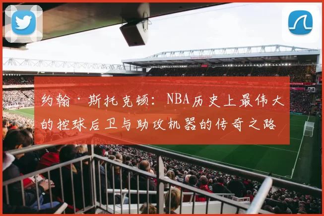 约翰·斯托克顿：NBA历史上最伟大的控球后卫与助攻机器的传奇之路