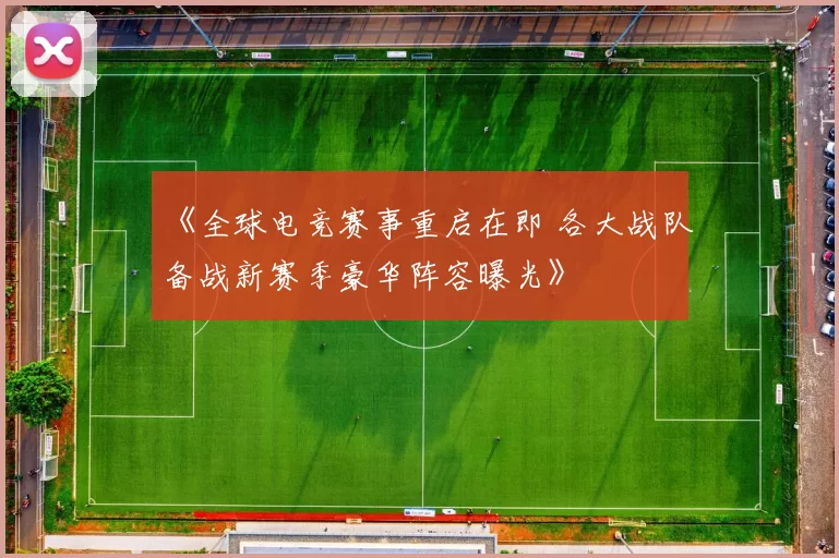 《全球电竞赛事重启在即 各大战队备战新赛季豪华阵容曝光》