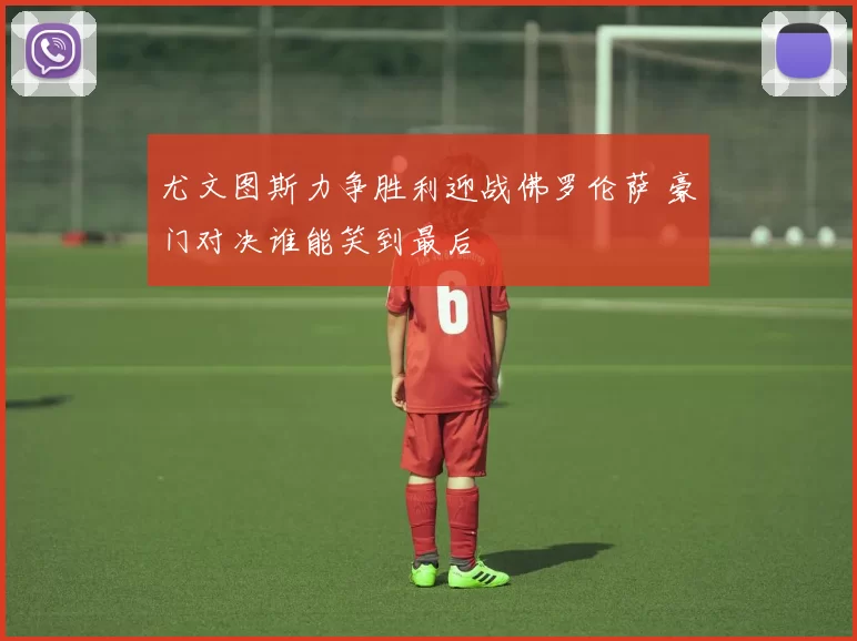 尤文图斯力争胜利迎战佛罗伦萨 豪门对决谁能笑到最后