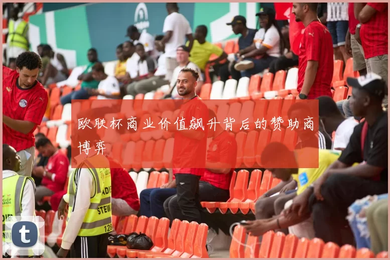 欧联杯商业价值飙升背后的赞助商博弈