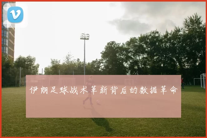 伊朗足球战术革新背后的数据革命