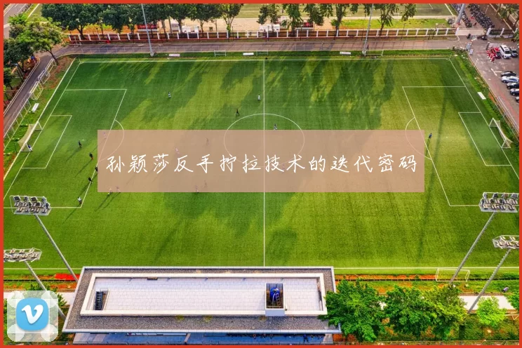 孙颖莎反手拧拉技术的迭代密码