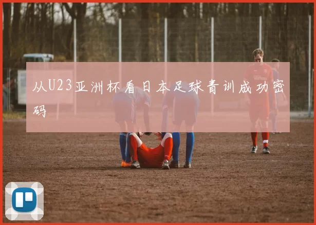 从U23亚洲杯看日本足球青训成功密码