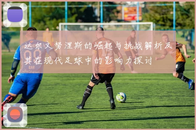 达尔文努涅斯的崛起与挑战解析及其在现代足球中的影响力探讨