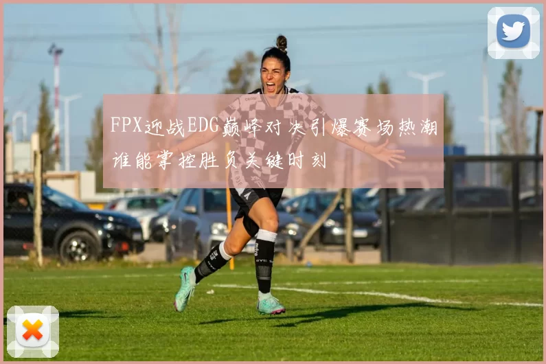 FPX迎战EDG巅峰对决引爆赛场热潮谁能掌控胜负关键时刻