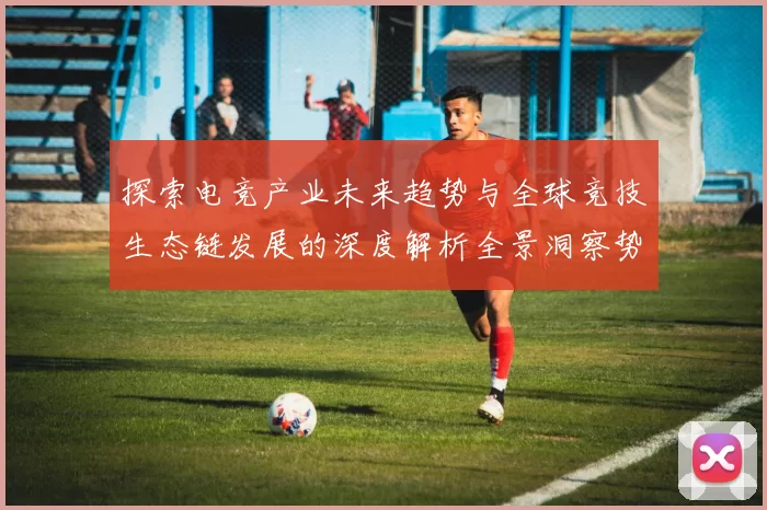 探索电竞产业未来趋势与全球竞技生态链发展的深度解析全景洞察势