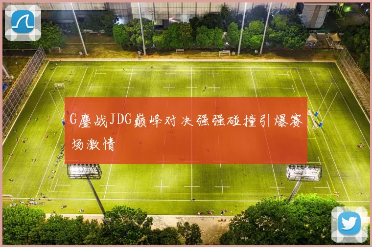 G鏖战JDG巅峰对决强强碰撞引爆赛场激情
