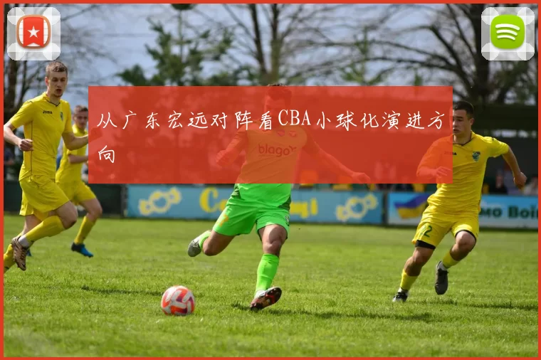 从广东宏远对阵看CBA小球化演进方向